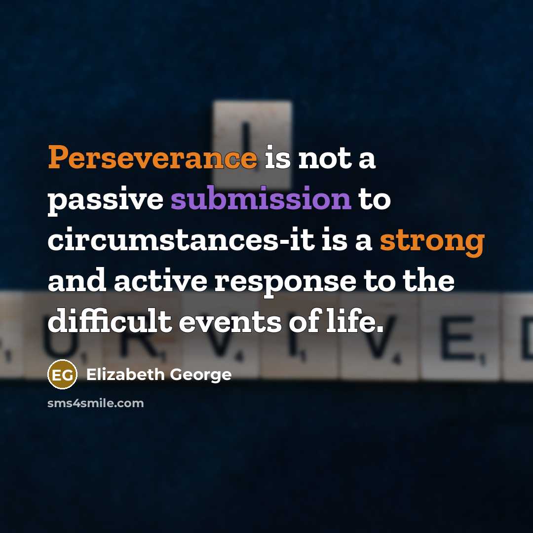 “Perseverance is not a passive submission to circumstances-it is a strong and active response to the difficult events of life.” quote by Elizabeth George