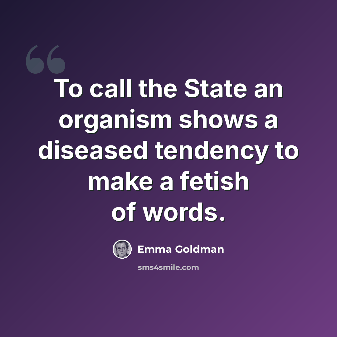 “To call the State an organism shows a diseased tendency to make a fetish of words.” quote by Emma Goldman