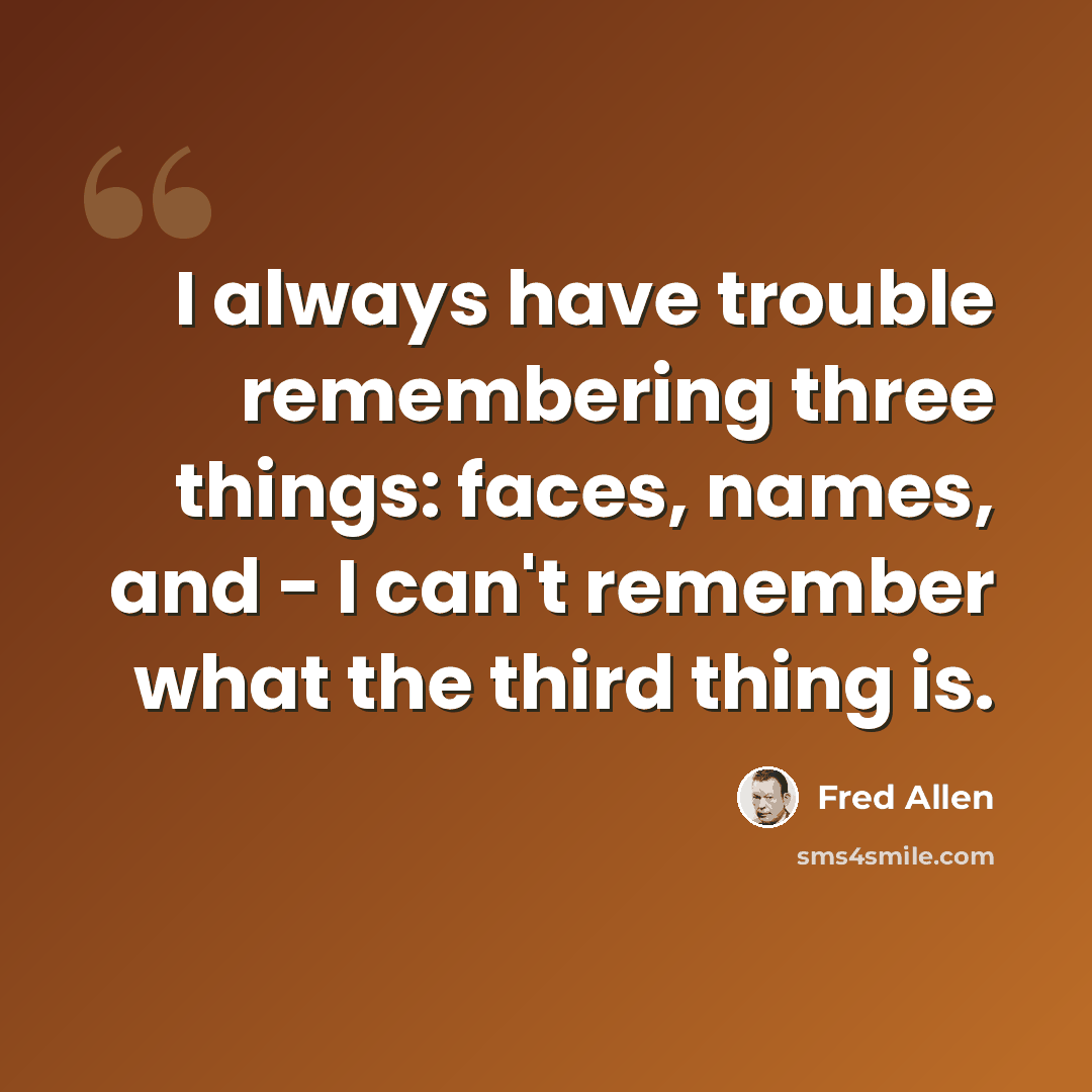 “I always have trouble remembering three things: faces, names, and - I can't remember what the third thing is.” quote by Fred Allen