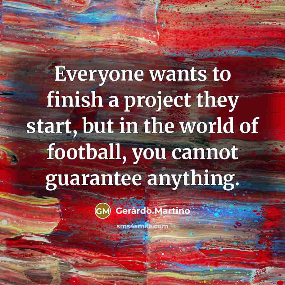 “Everyone wants to finish a project they start, but in the world of football, you cannot guarantee anything.” quote by Gerardo Martino