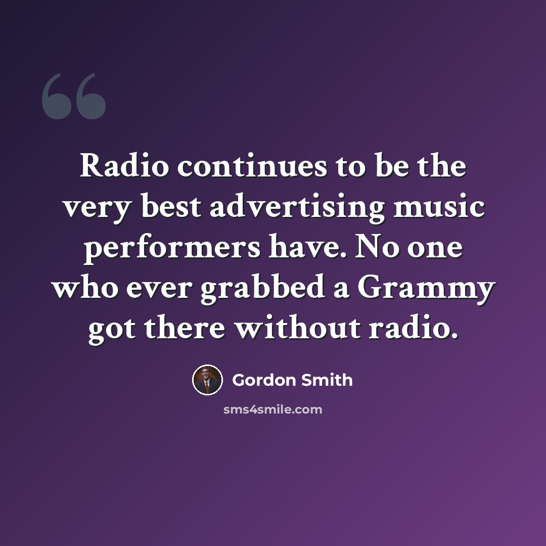 “Radio continues to be the very best advertising music performers have. No one who ever grabbed a Grammy got there without radio.” quote by Gordon Smith