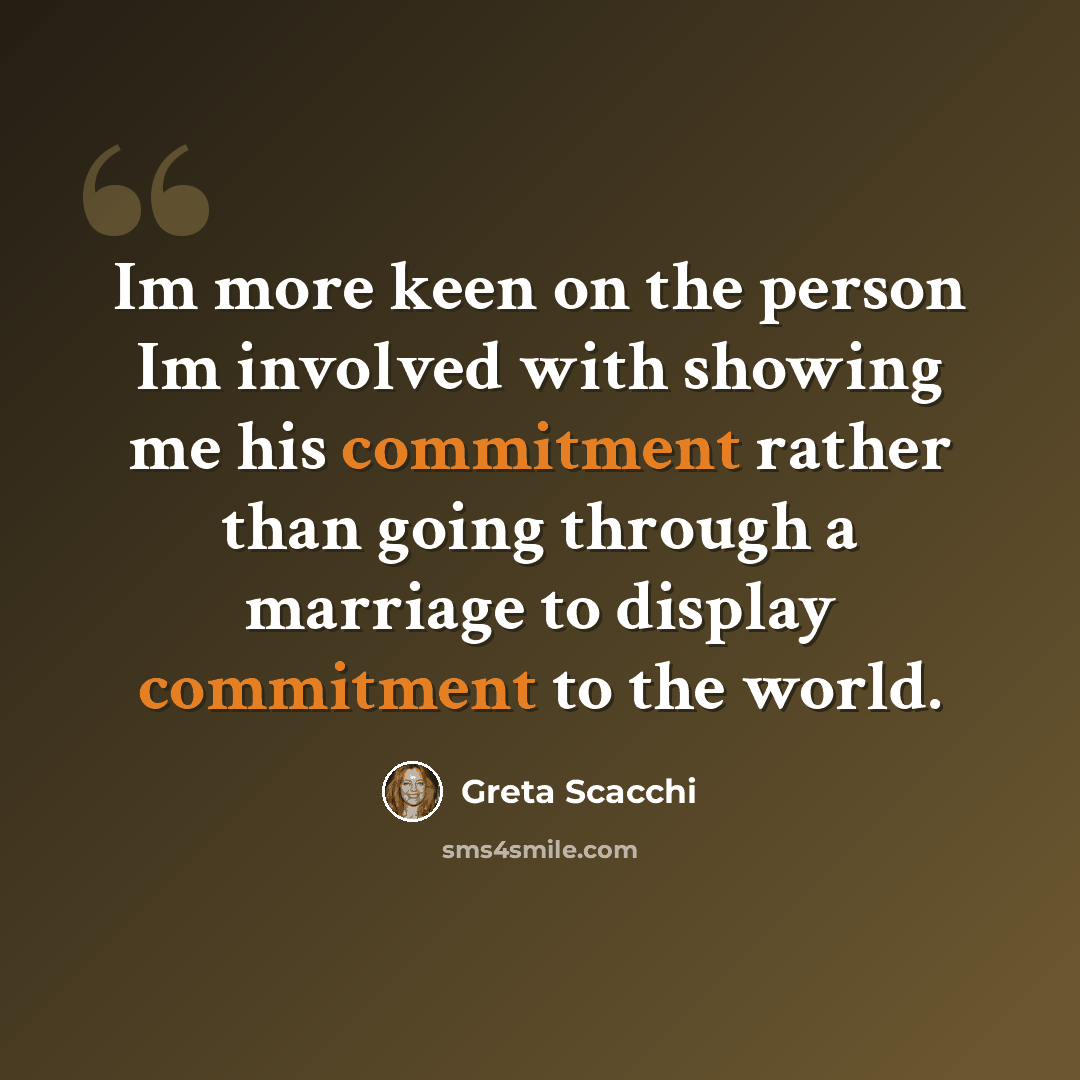 “Im more keen on the person Im involved with showing me his commitment rather than going through a marriage to display commitment to the world.” quote by Greta Scacchi