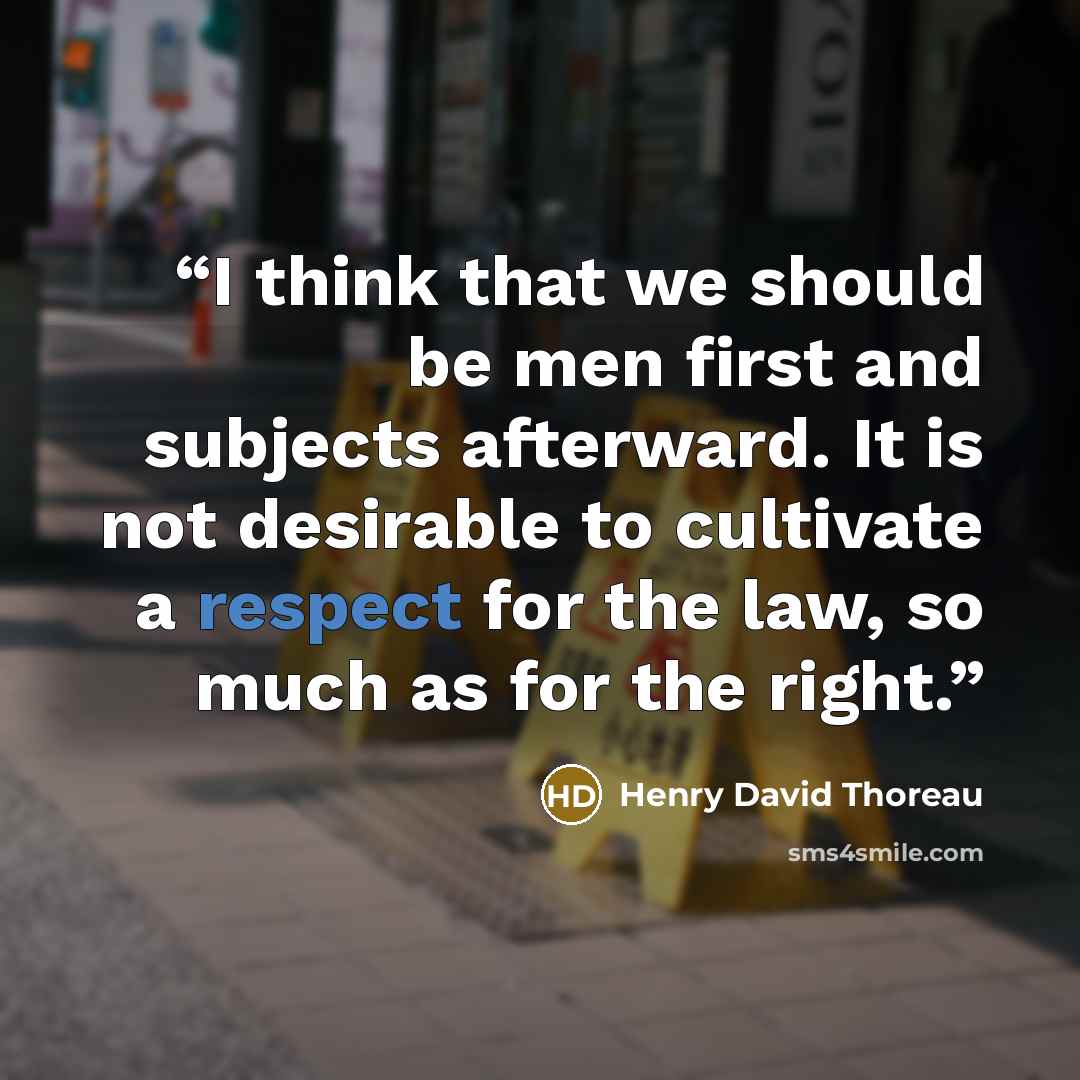 “I think that we should be men first and subjects afterward. It is not desirable to cultivate a respect for the law, so much as for the right.” quote by Henry David Thoreau