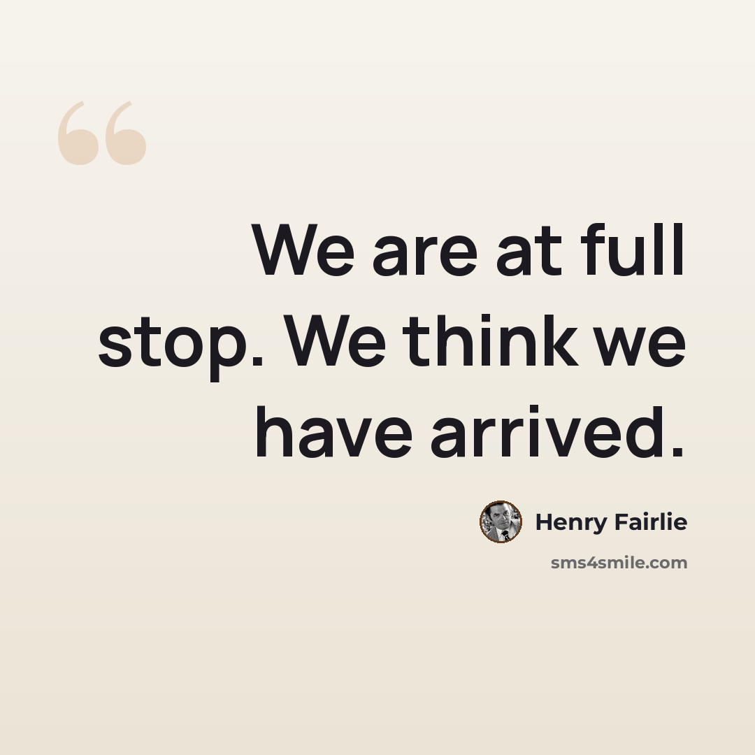 “We are at full stop. We think we have arrived.” quote by Henry Fairlie