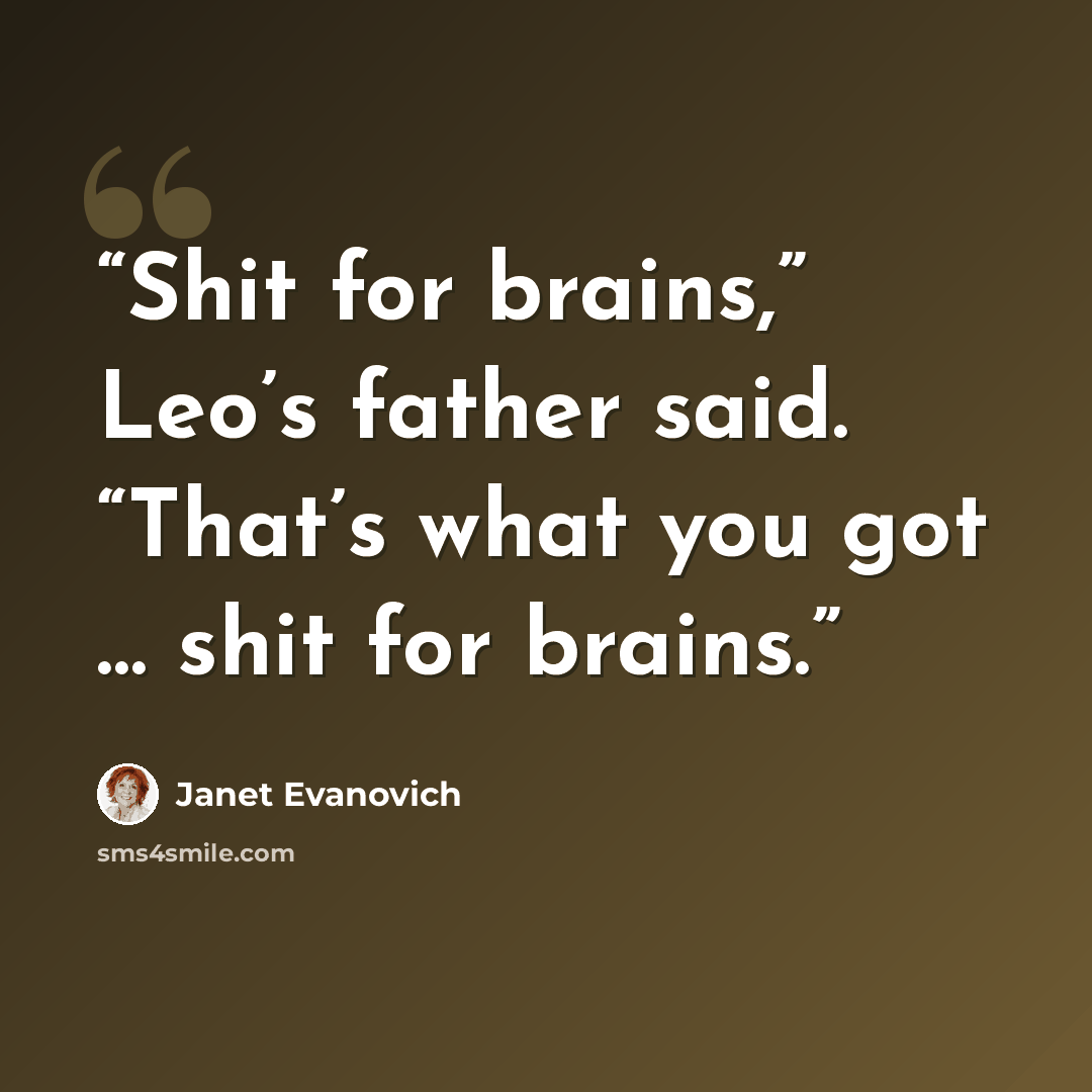“Shit for brains,” Leo’s father said. “That’s what you got … shit for brains.” quote by Janet Evanovich