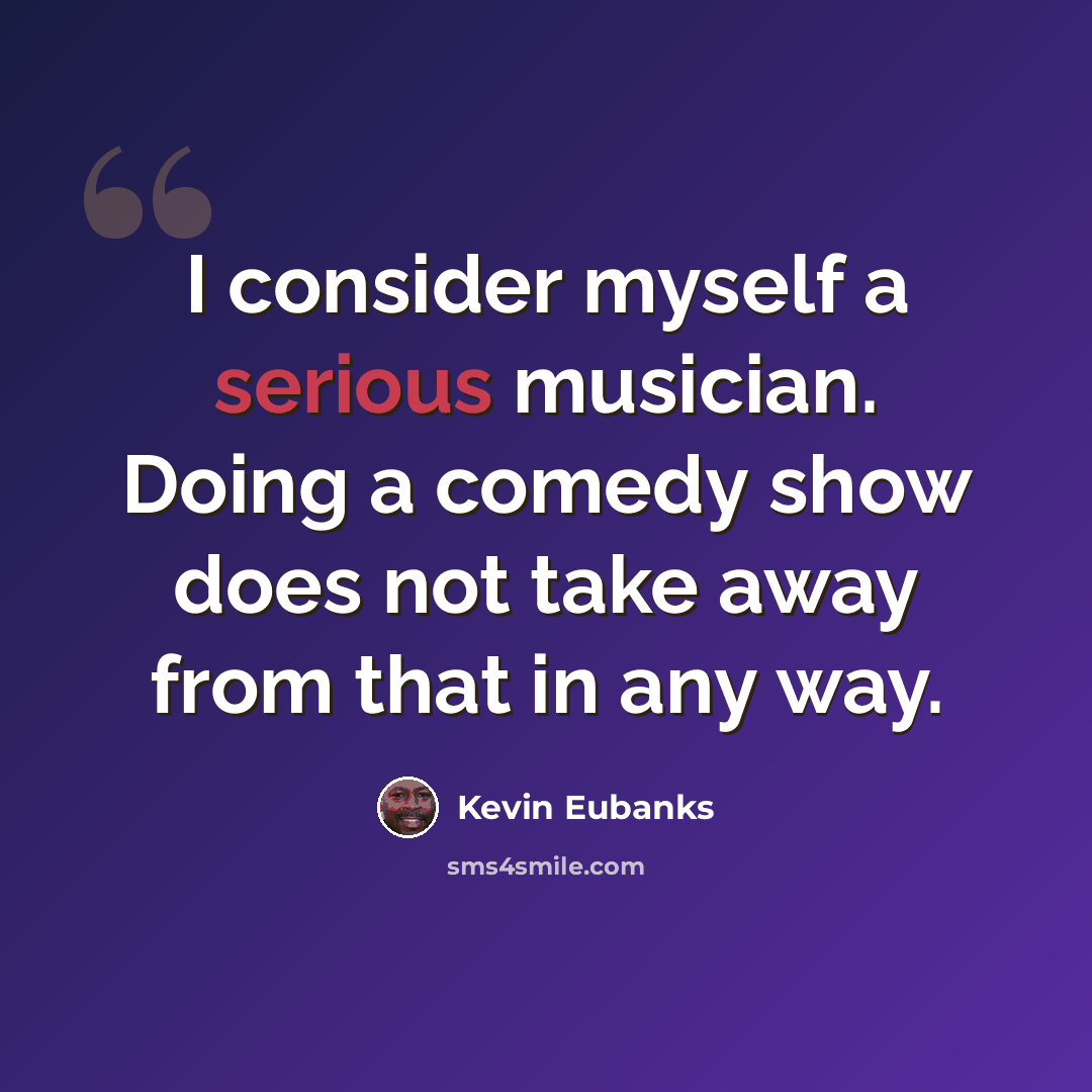 “I consider myself a serious musician. Doing a comedy show does not take away from that in any way.” quote by Kevin Eubanks