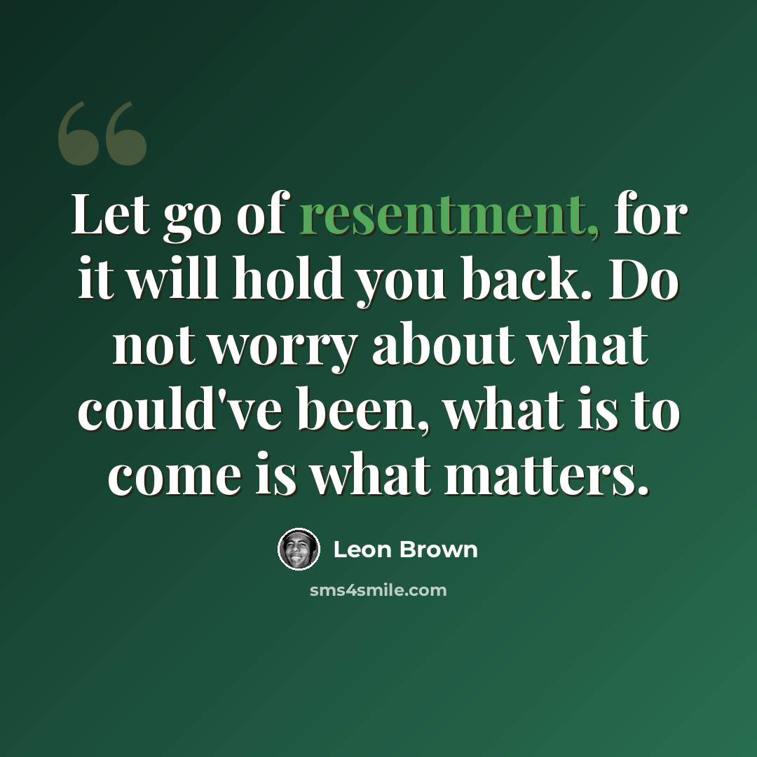 “Let go of resentment, for it will hold you back. Do not worry about what could've been, what is to come is what matters.” quote by Leon Brown