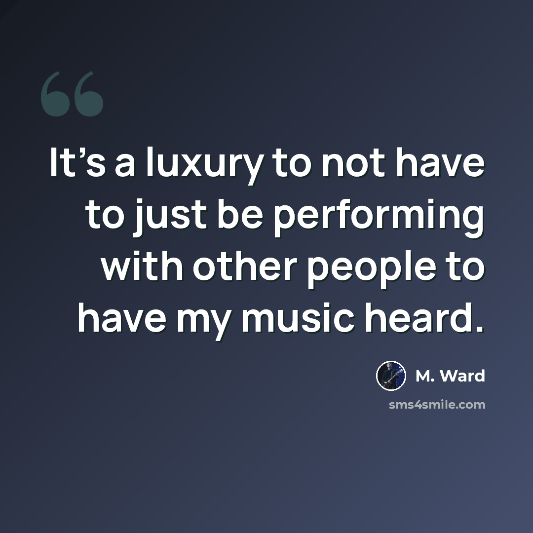 “It's a luxury to not have to just be performing with other people to have my music heard.” quote by M. Ward