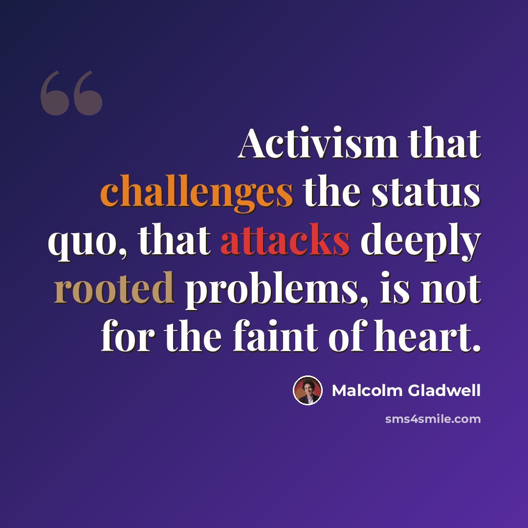“Activism that challenges the status quo, that attacks deeply rooted problems, is not for the faint of heart.” quote by Malcolm Gladwell