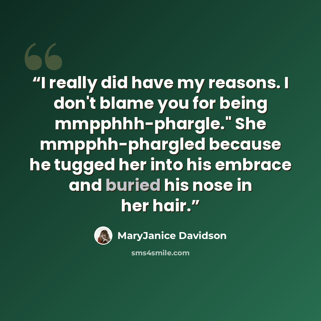 “I really did have my reasons. I don't blame you for being mmpphhh-phargle." She mmpphh-phargled because he tugged her into his embrace and buried his nose in her hair.” quote by MaryJanice Davidson