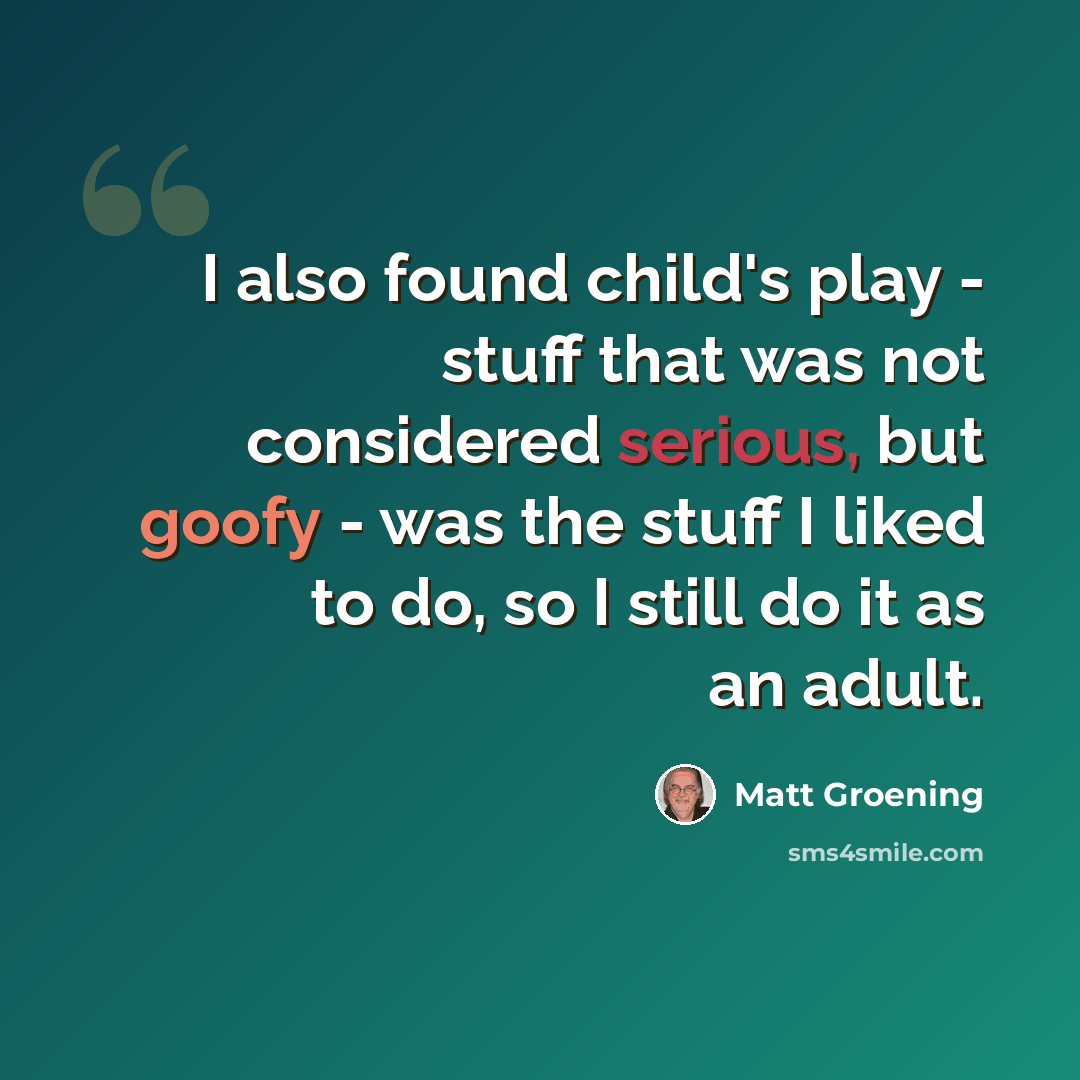 “I also found child's play - stuff that was not considered serious, but goofy - was the stuff I liked to do, so I still do it as an adult.” quote by Matt Groening