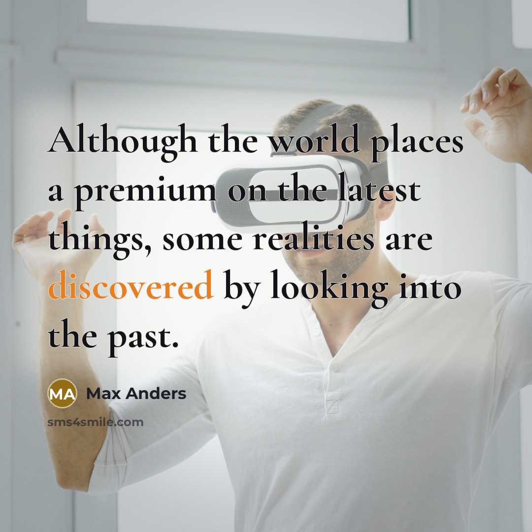 “Although the world places a premium on the latest things, some realities are discovered by looking into the past.” quote by Max Anders