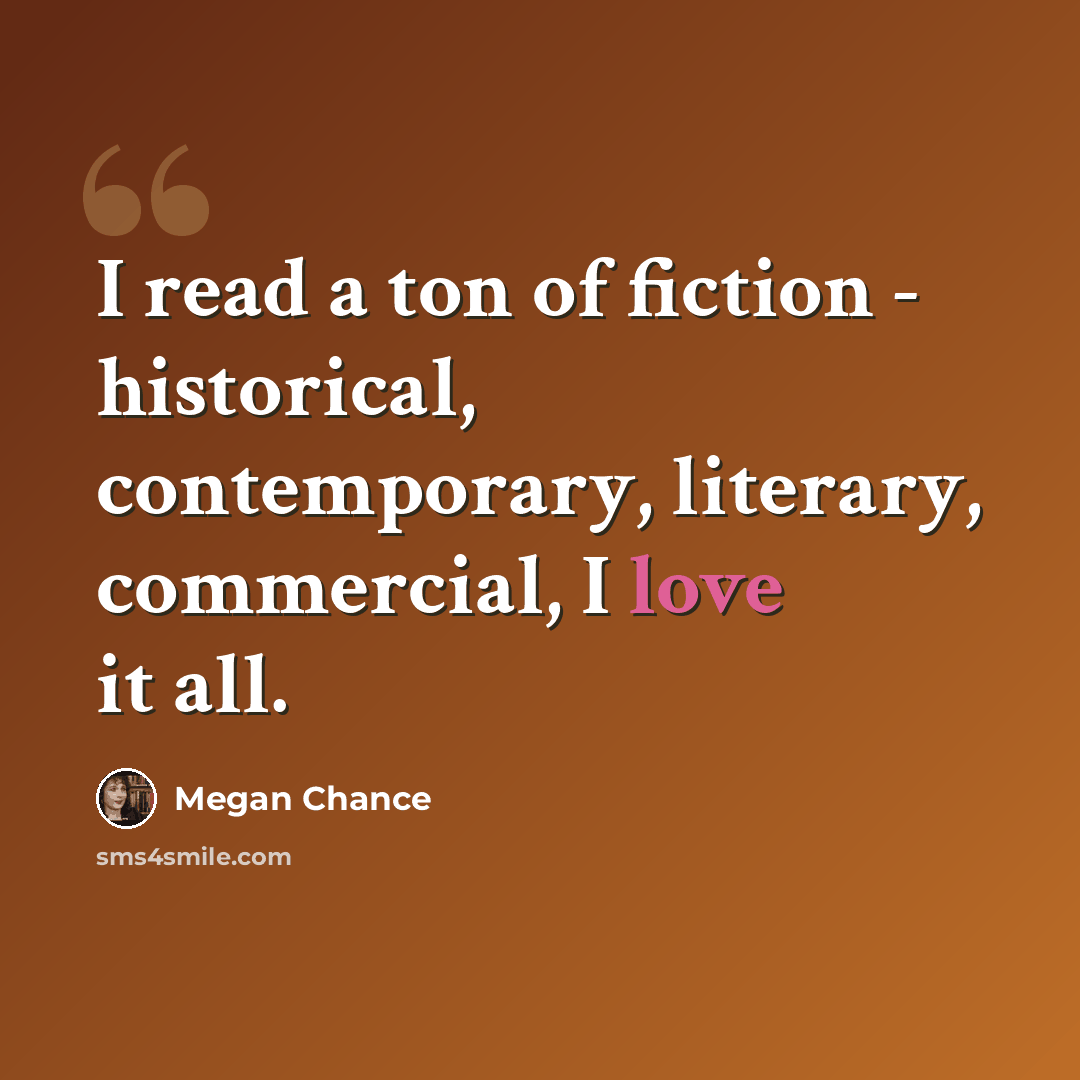 “I read a ton of fiction - historical, contemporary, literary, commercial, I love it all.” quote by Megan Chance