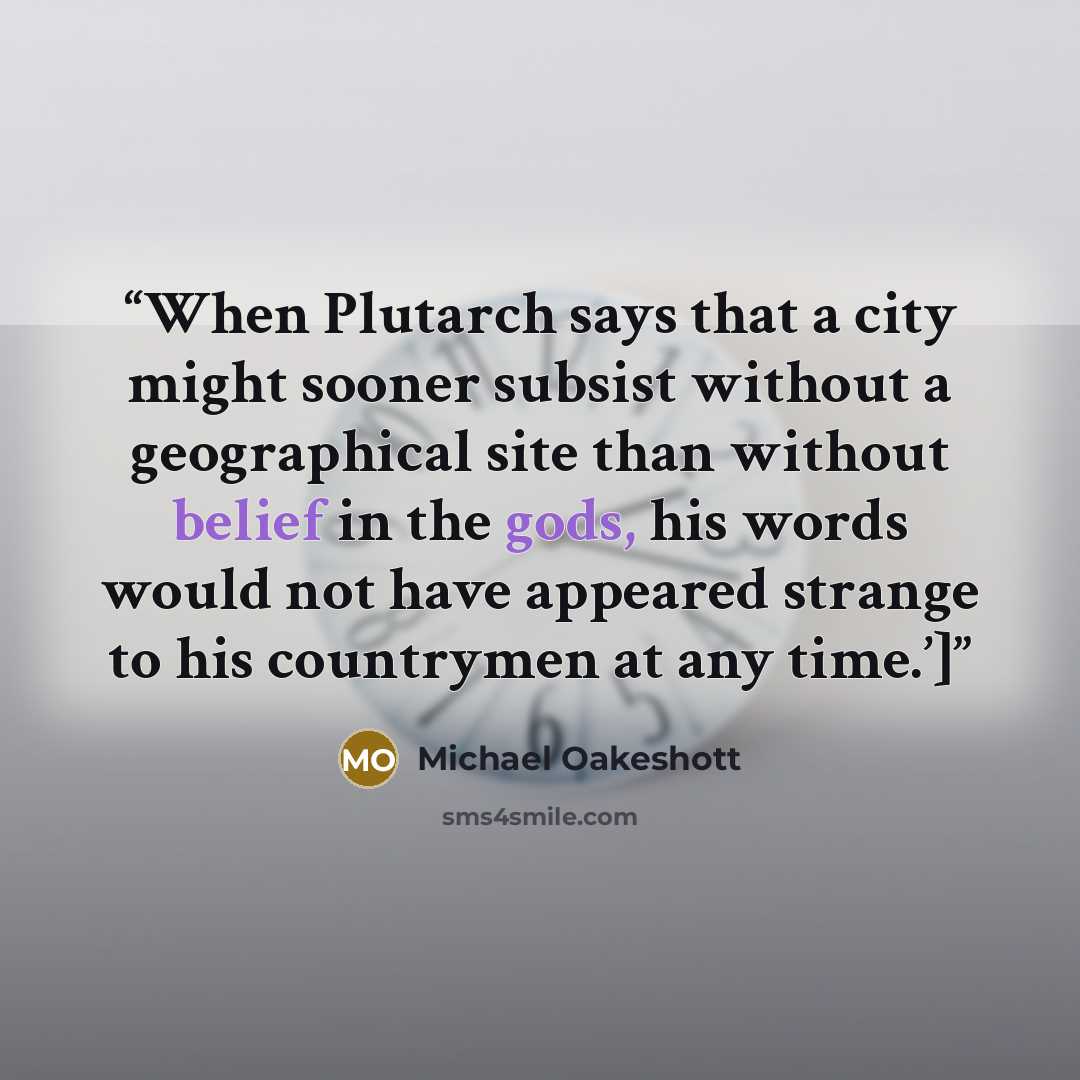 “When Plutarch says that a city might sooner subsist without a geographical site than without belief in the gods, his words would not have appeared strange to his countrymen at any time.’]” quote by Michael Oakeshott