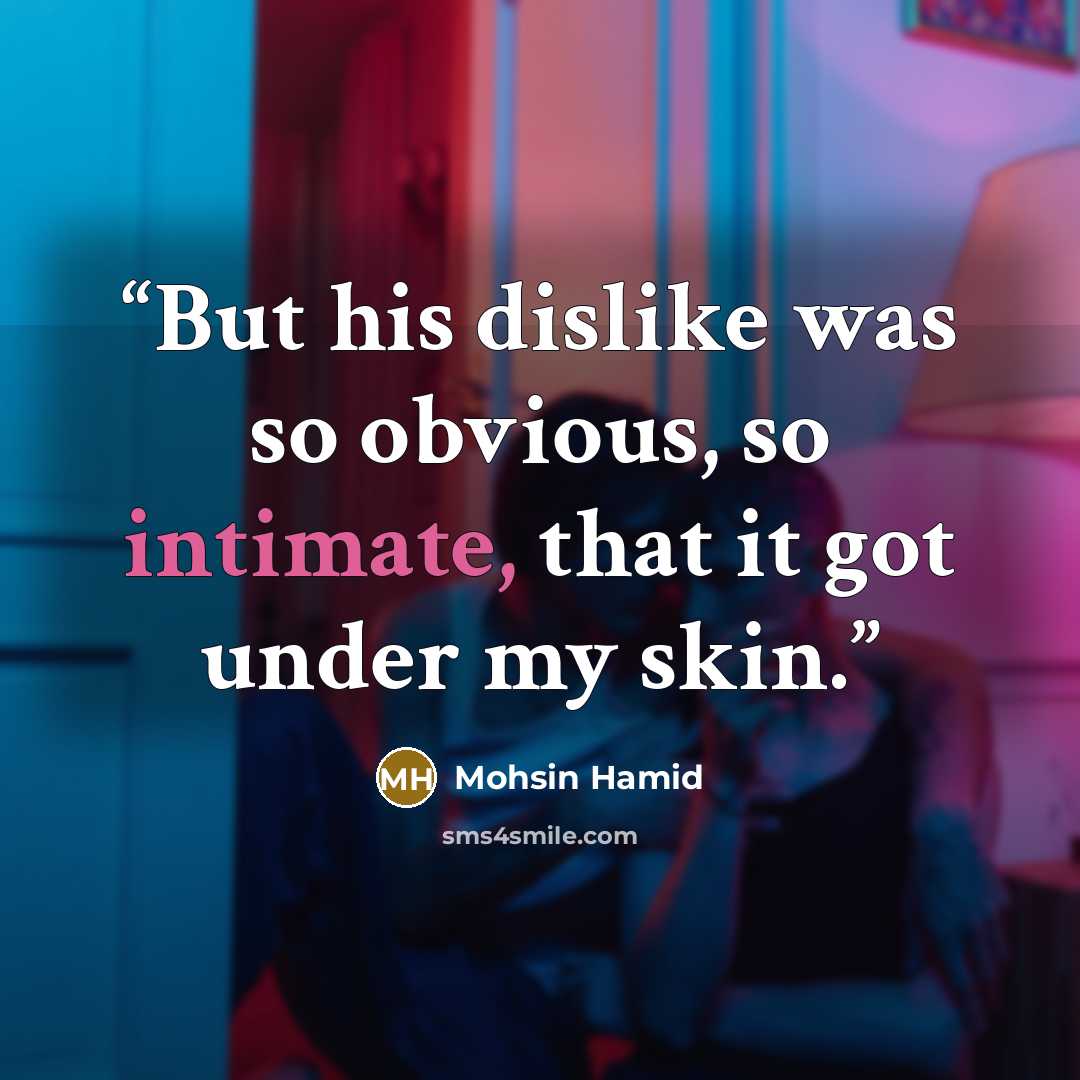 “But his dislike was so obvious, so intimate, that it got under my skin.” quote by Mohsin Hamid