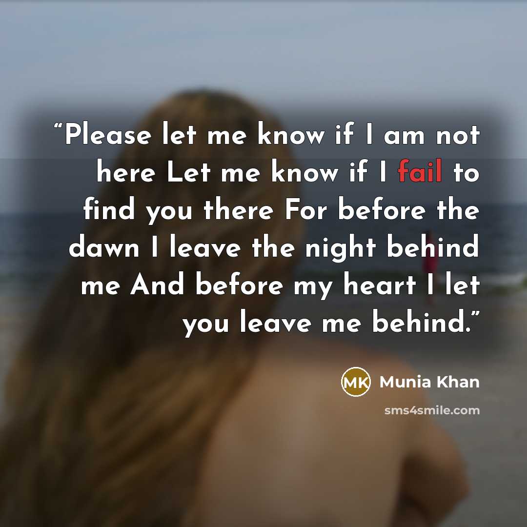 “Please let me know if I am not here Let me know if I fail to find you there For before the dawn I leave the night behind me And before my heart I let you leave me behind.” quote by Munia Khan