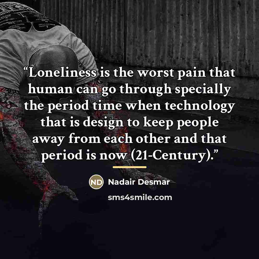 “Loneliness is the worst pain that human can go through specially the period time when technology that is design to keep people away from each other and that period is now (21-Century).” quote by Nadair Desmar
