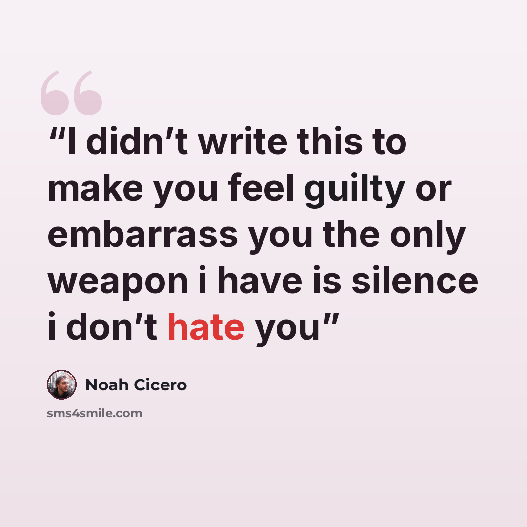 “I didn’t write this to make you feel guilty or embarrass you the only weapon i have is silence i don’t hate you” quote by Noah Cicero
