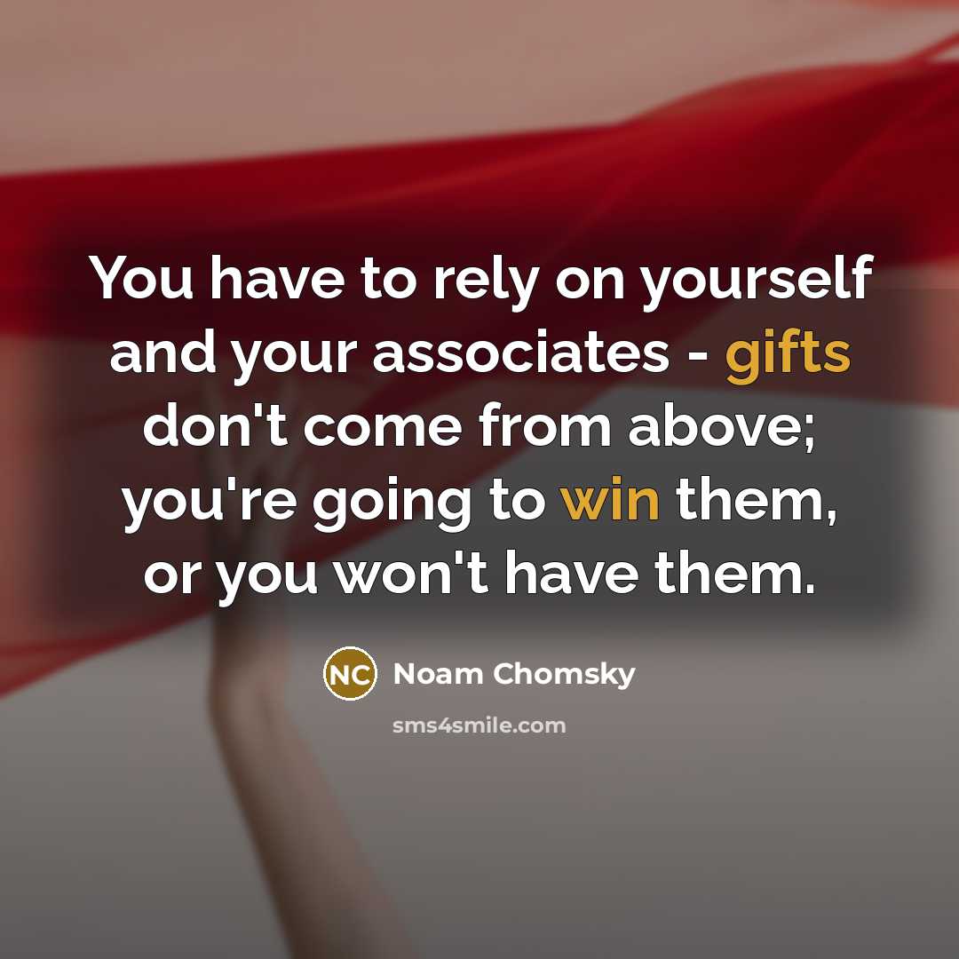 “You have to rely on yourself and your associates - gifts don't come from above; you're going to win them, or you won't have them.” quote by Noam Chomsky