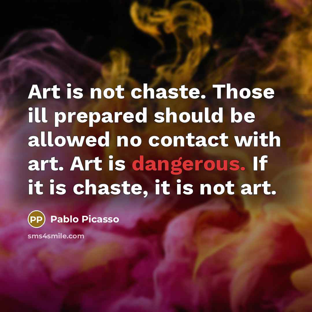 “Art is not chaste. Those ill prepared should be allowed no contact with art. Art is dangerous. If it is chaste, it is not art.” quote by Pablo Picasso