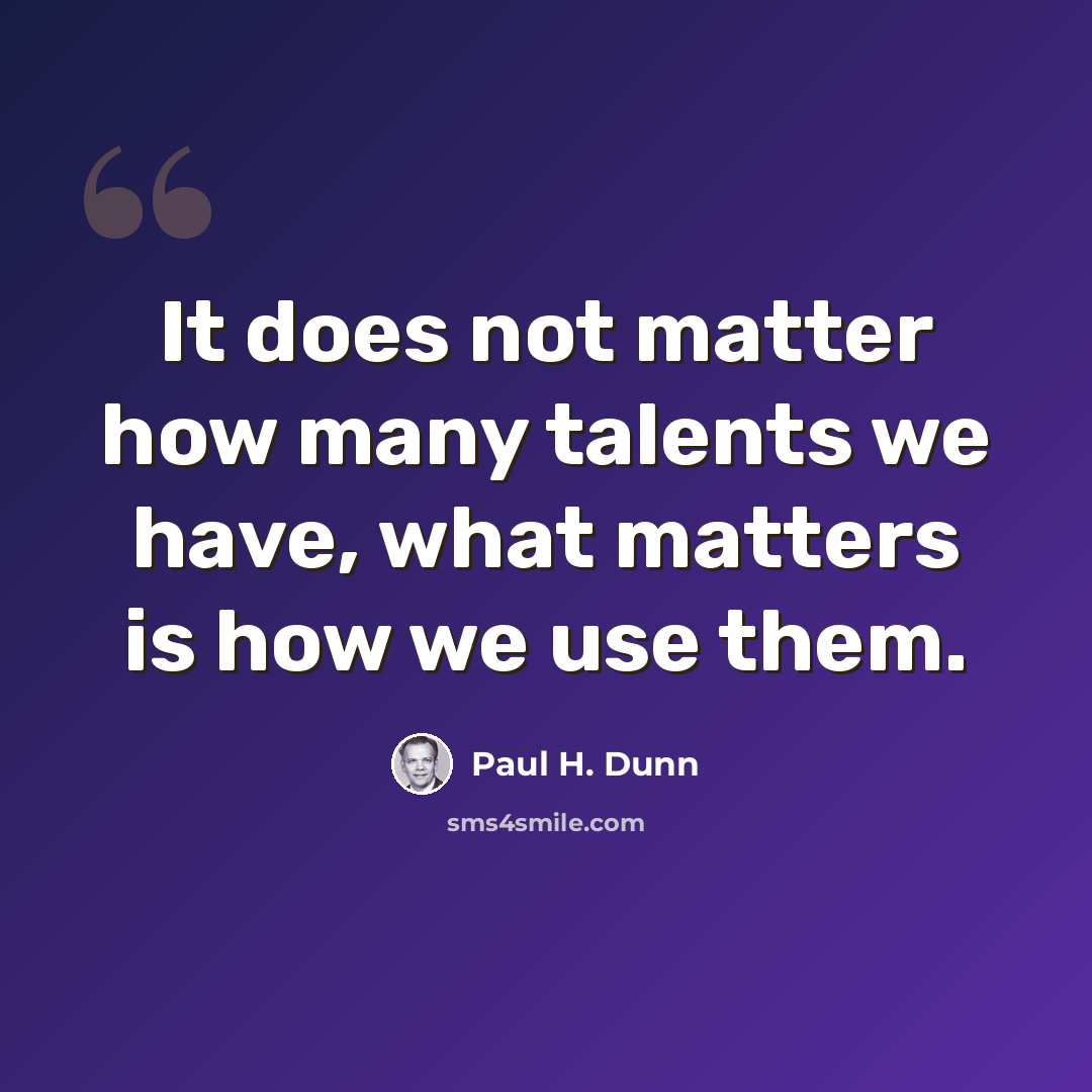 “It does not matter how many talents we have, what matters is how we use them.” quote by Paul H. Dunn