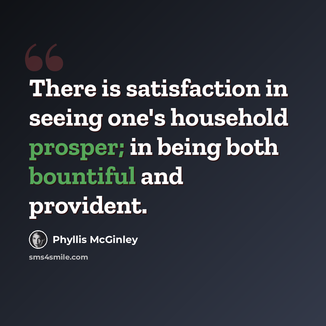 “There is satisfaction in seeing one's household prosper; in being both bountiful and provident.” quote by Phyllis McGinley