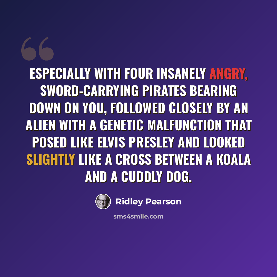 “Especially with four insanely angry, sword-carrying pirates bearing down on you, followed closely by an alien with a genetic malfunction that posed like Elvis Presley and looked slightly like a cross between a koala and a cuddly dog.” quote by Ridley Pearson