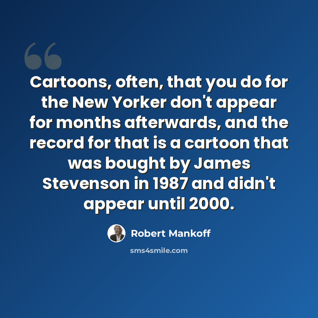 “Cartoons, often, that you do for the New Yorker don't appear for months afterwards, and the record for that is a cartoon that was bought by James Stevenson in 1987 and didn't appear until 2000.” quote by Robert Mankoff