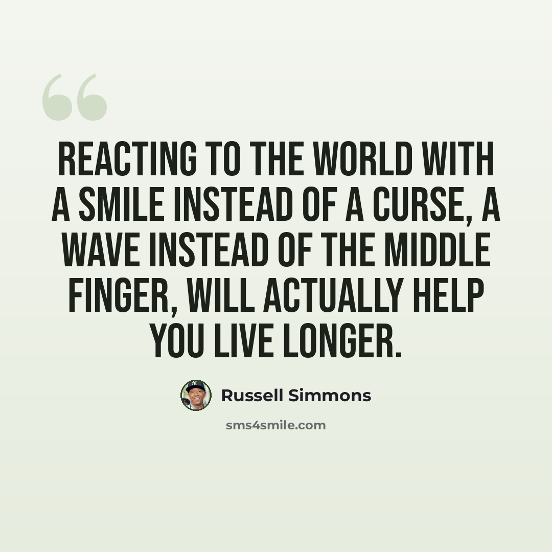 “Reacting to the world with a smile instead of a curse, a wave instead of the middle finger, will actually help you live longer.” quote by Russell Simmons