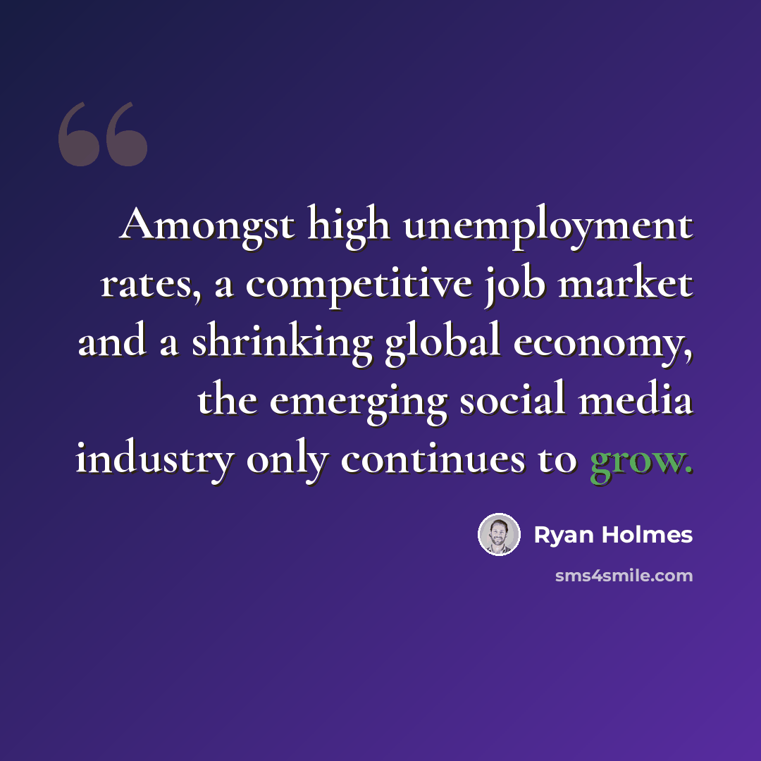 “Amongst high unemployment rates, a competitive job market and a shrinking global economy, the emerging social media industry only continues to grow.” quote by Ryan Holmes