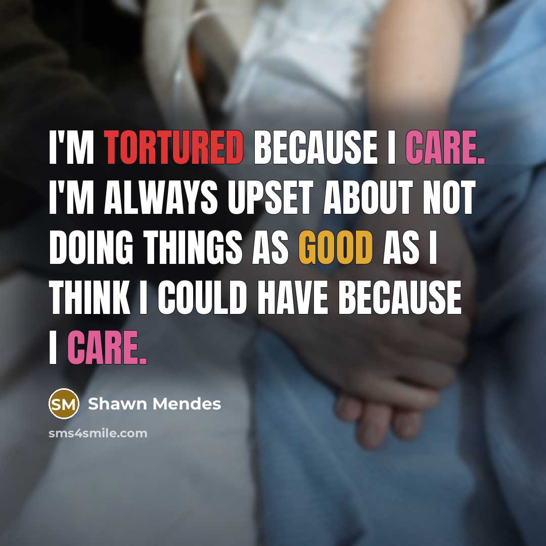 “I'm tortured because I care. I'm always upset about not doing things as good as I think I could have because I care.” quote by Shawn Mendes