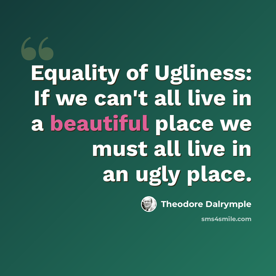 “Equality of Ugliness: If we can't all live in a beautiful place we must all live in an ugly place.” quote by Theodore Dalrymple