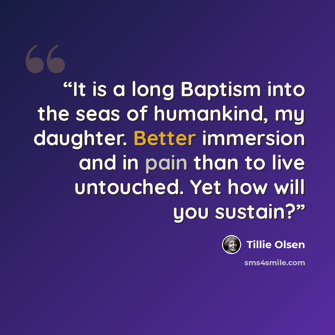 “It is a long Baptism into the seas of humankind, my daughter. Better immersion and in pain than to live untouched. Yet how will you sustain?” quote by Tillie Olsen