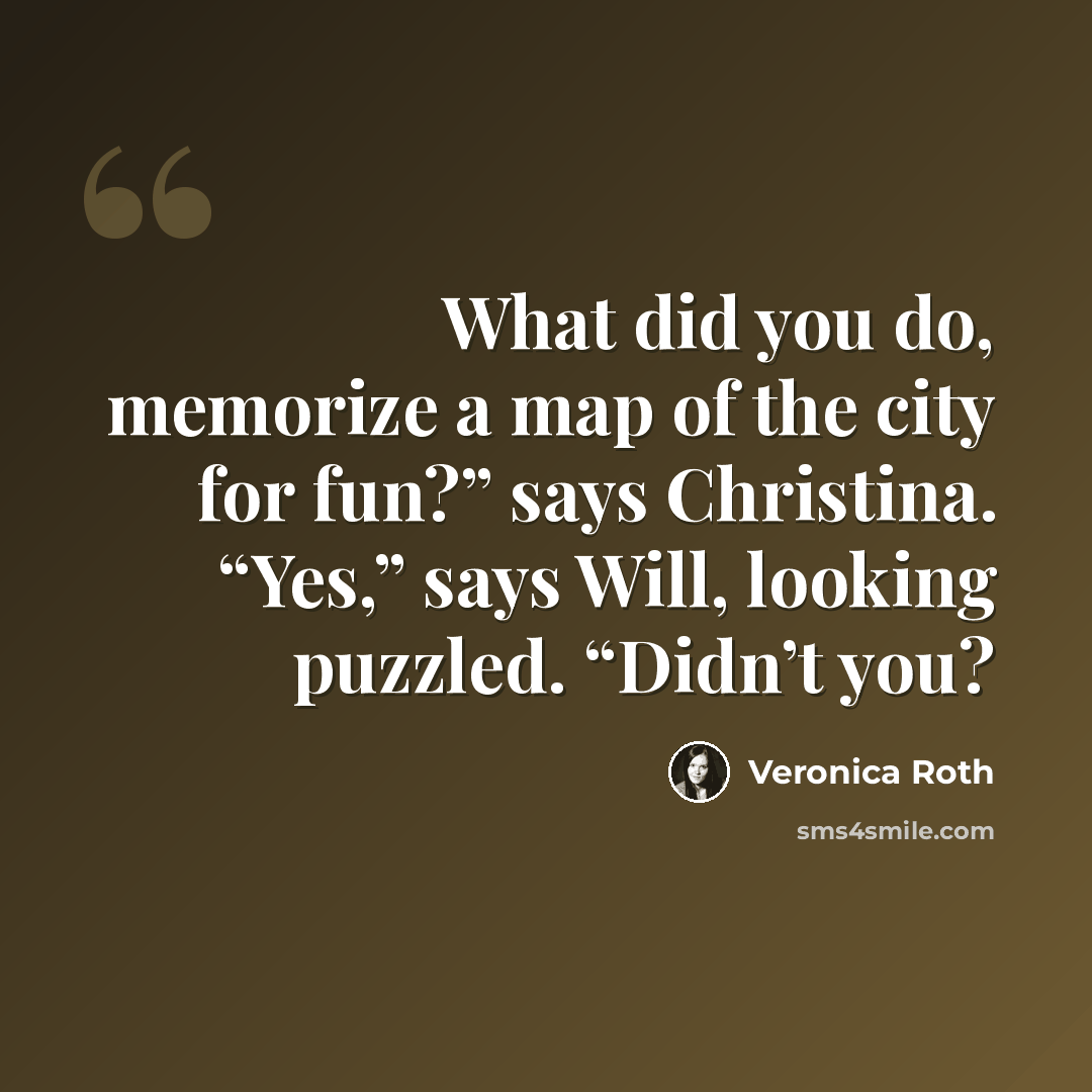 “What did you do, memorize a map of the city for fun?” says Christina. “Yes,” says Will, looking puzzled. “Didn’t you?” quote by Veronica Roth