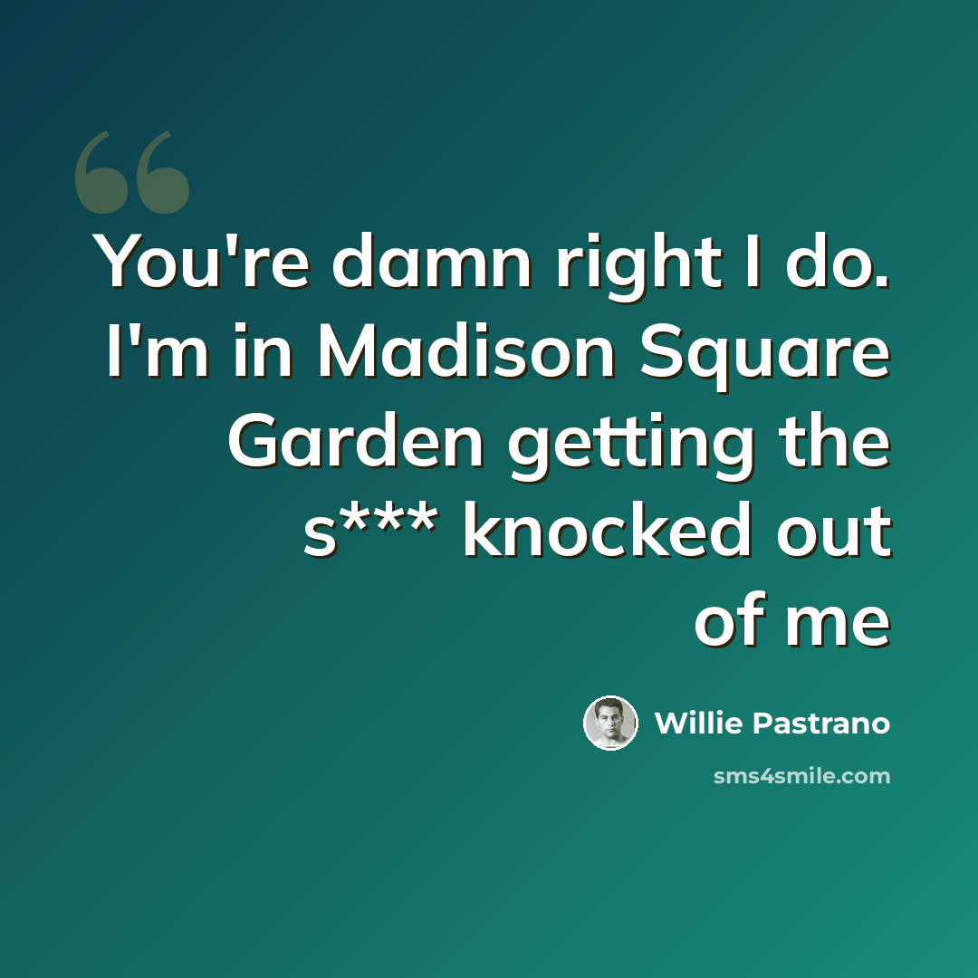 “You're damn right I do. I'm in Madison Square Garden getting the s*** knocked out of me” quote by Willie Pastrano