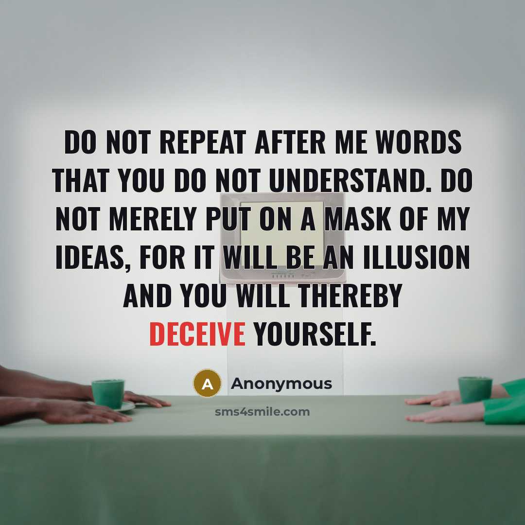 “Do not repeat after me words that you do not understand. Do not merely put on a mask of my ideas, for it will be an illusion and you will thereby deceive yourself.” quote by Anonymous