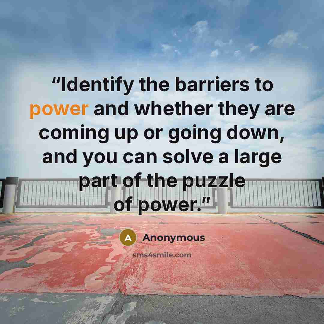 “Identify the barriers to power and whether they are coming up or going down, and you can solve a large part of the puzzle of power.” quote by Anonymous