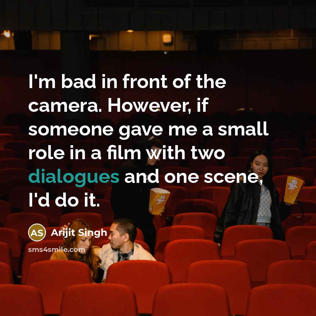 “I'm bad in front of the camera. However, if someone gave me a small role in a film with two dialogues and one scene, I'd do it.” quote by Arijit Singh