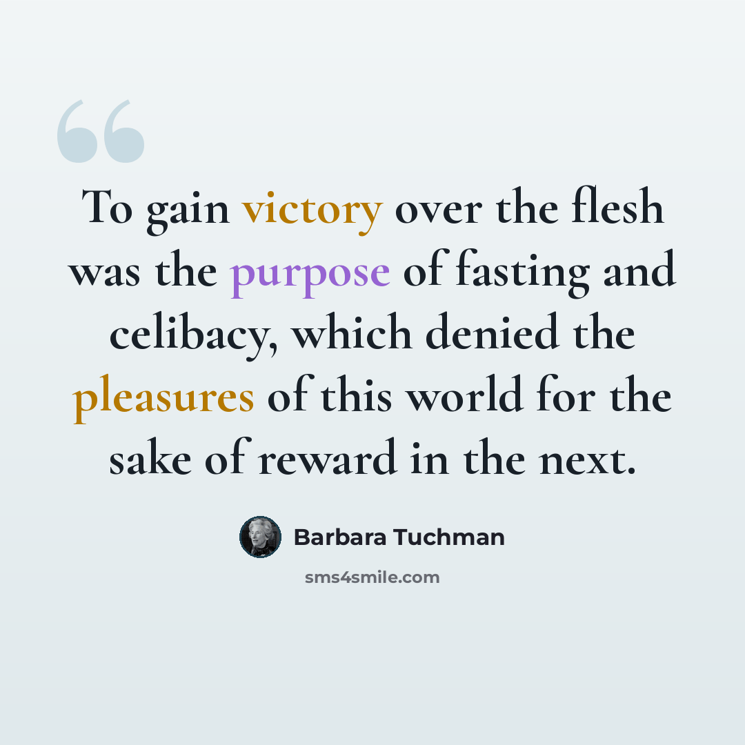 “To gain victory over the flesh was the purpose of fasting and celibacy, which denied the pleasures of this world for the sake of reward in the next.” quote by Barbara Tuchman