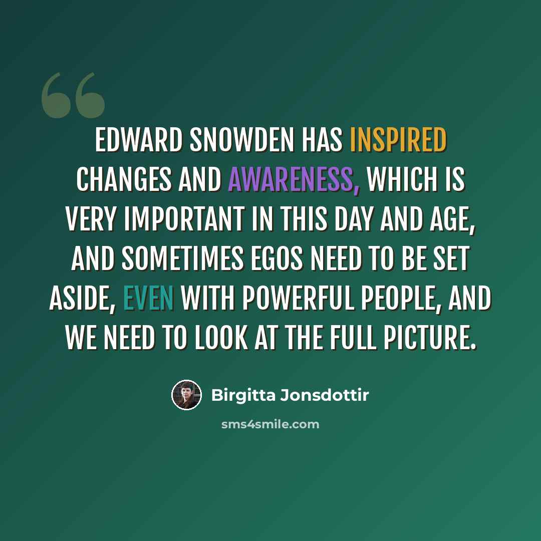 “Edward Snowden has inspired changes and awareness, which is very important in this day and age, and sometimes egos need to be set aside, even with powerful people, and we need to look at the full picture.” quote by Birgitta Jonsdottir