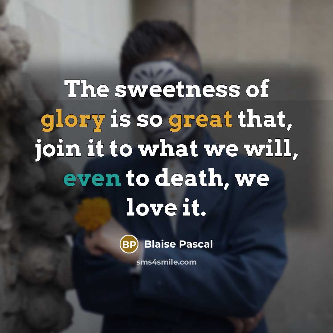 “The sweetness of glory is so great that, join it to what we will, even to death, we love it.” quote by Blaise Pascal