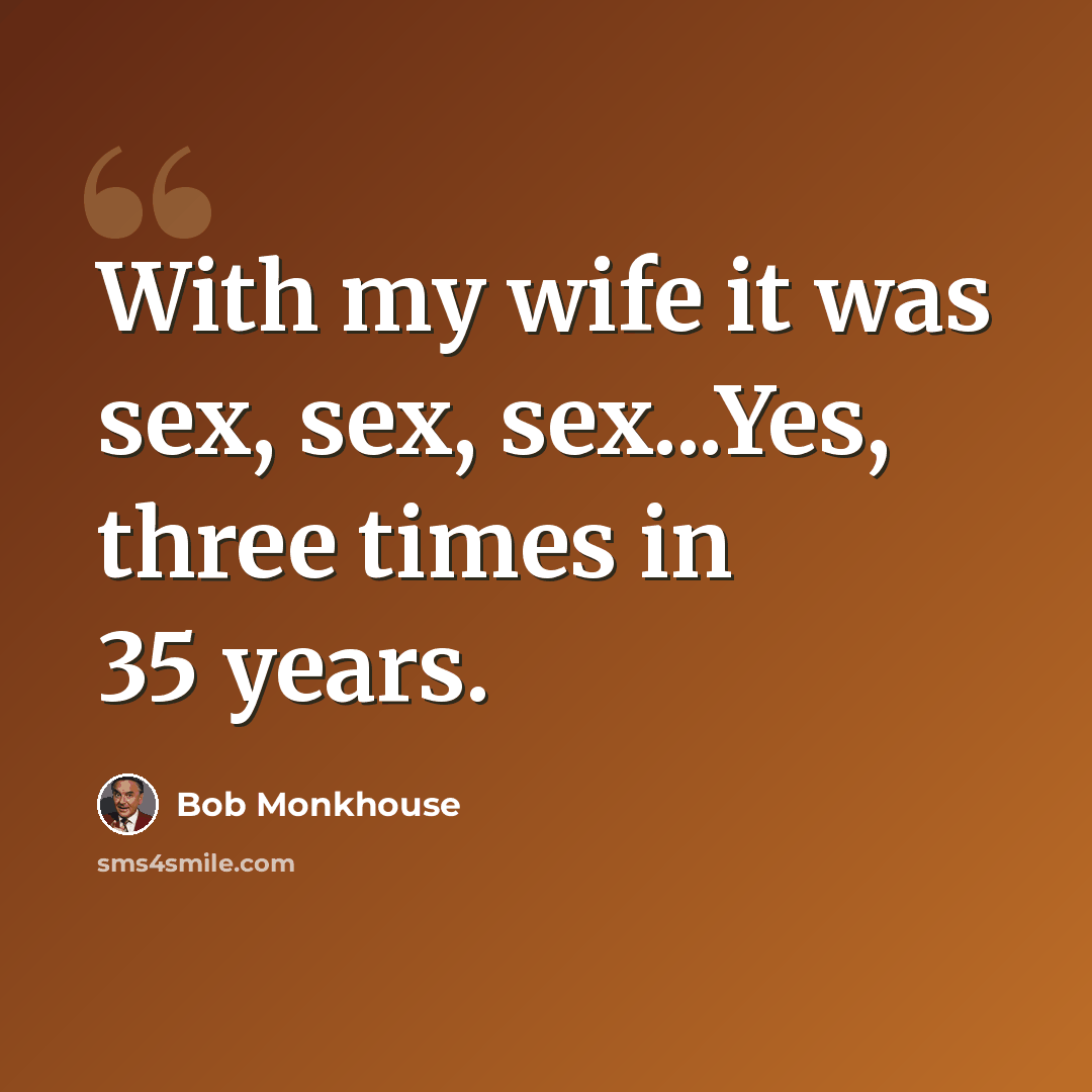 “With my wife it was sex, sex, sex...Yes, three times in 35 years.” quote by Bob Monkhouse