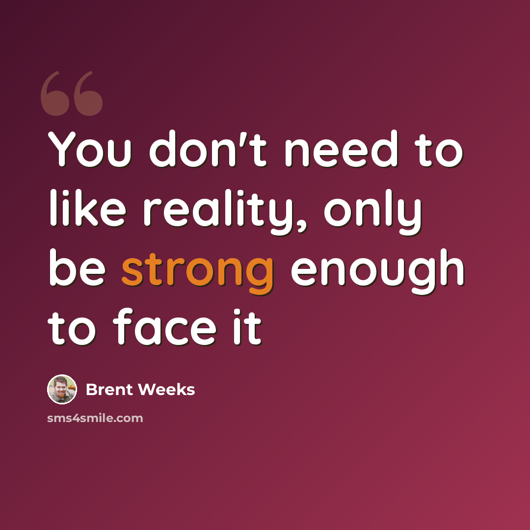 “You don't need to like reality, only be strong enough to face it” quote by Brent Weeks