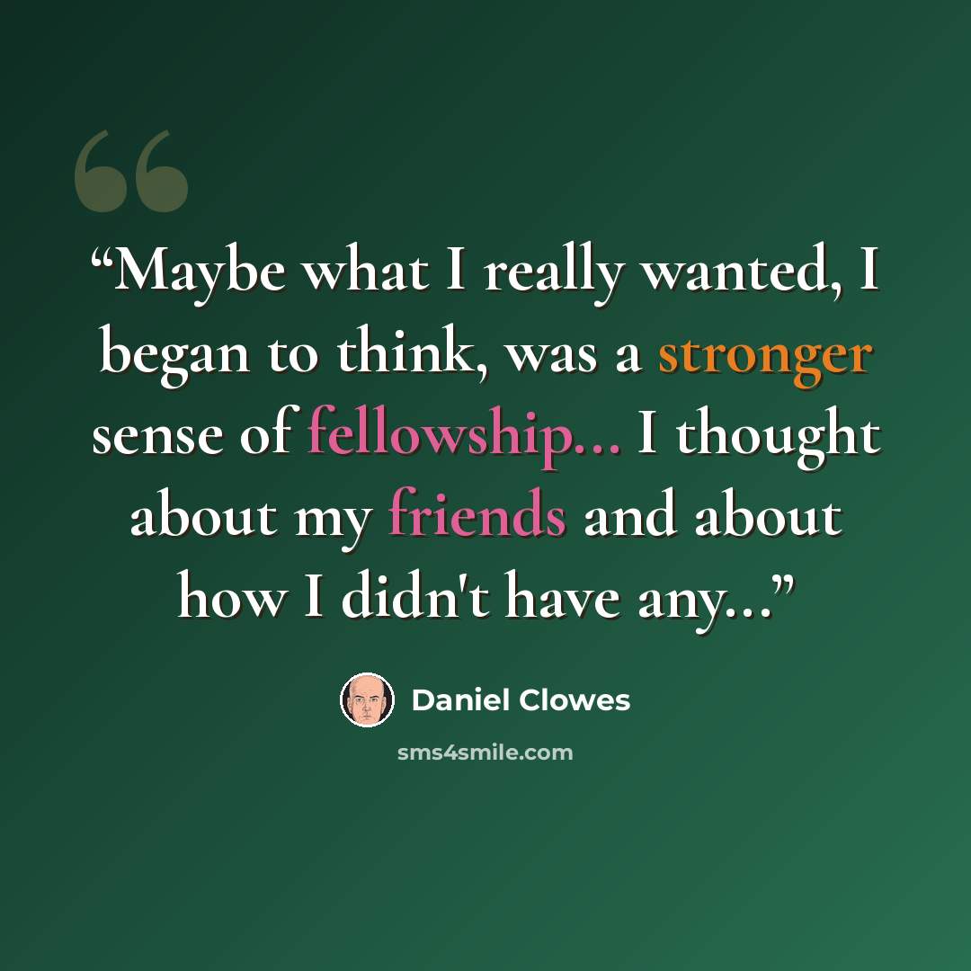 “Maybe what I really wanted, I began to think, was a stronger sense of fellowship... I thought about my friends and about how I didn't have any...” quote by Daniel Clowes