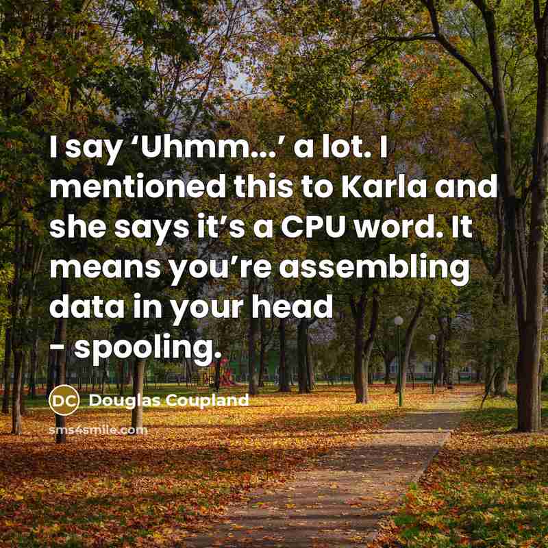“I say ‘Uhmm...’ a lot. I mentioned this to Karla and she says it’s a CPU word. It means you’re assembling data in your head - spooling.” quote by Douglas Coupland