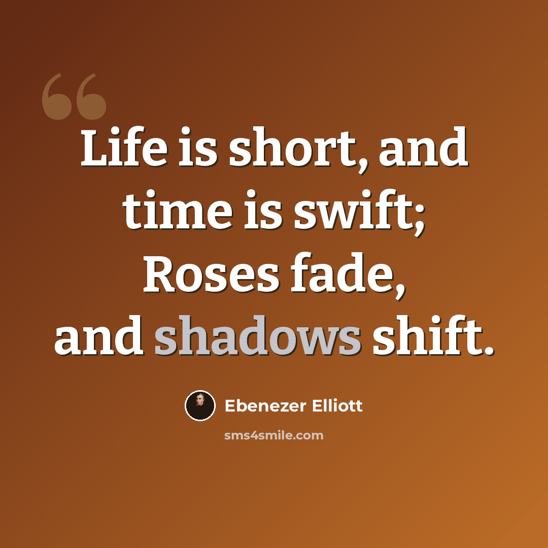 “Life is short, and time is swift; Roses fade, and shadows shift.” quote by Ebenezer Elliott