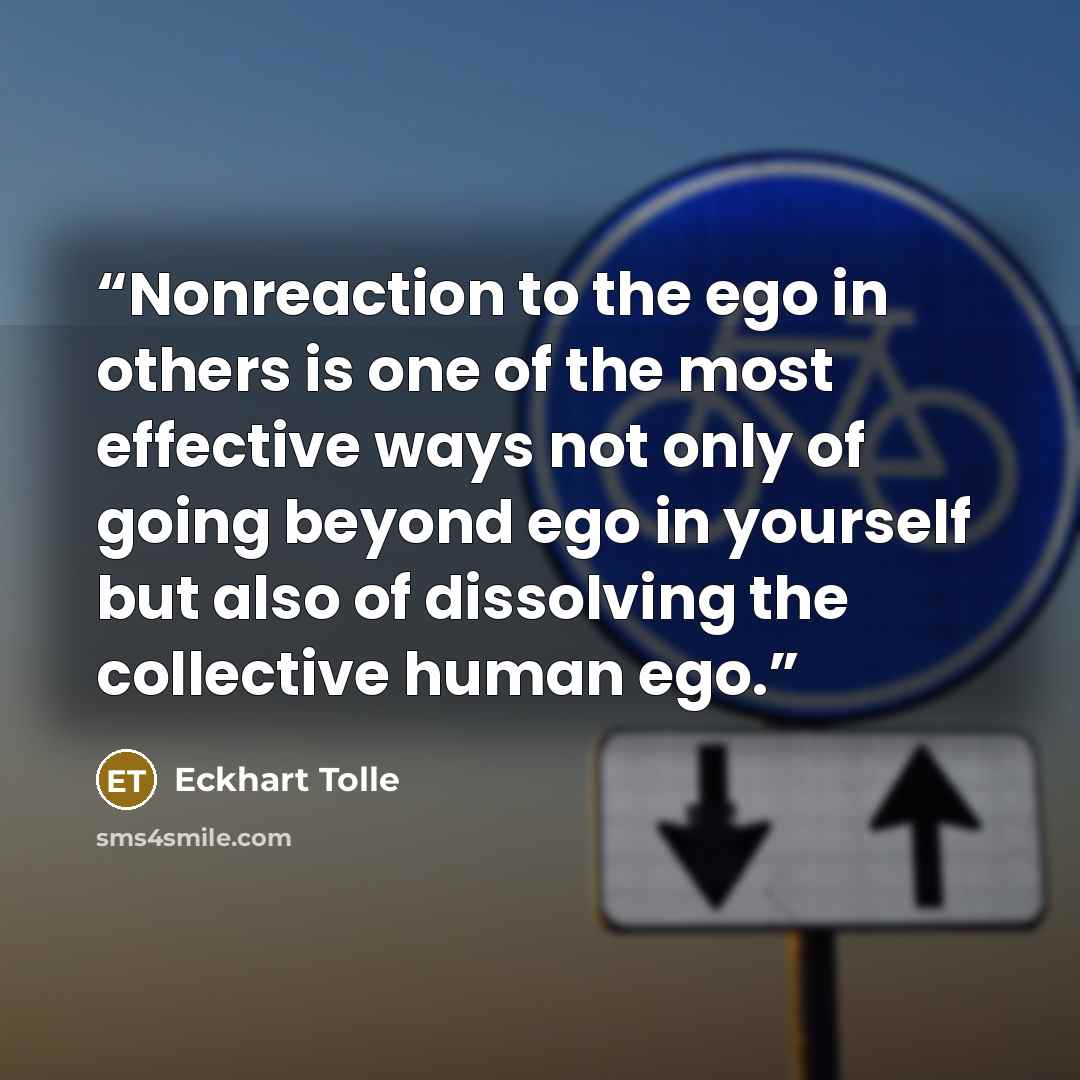 “Nonreaction to the ego in others is one of the most effective ways not only of going beyond ego in yourself but also of dissolving the collective human ego.” quote by Eckhart Tolle