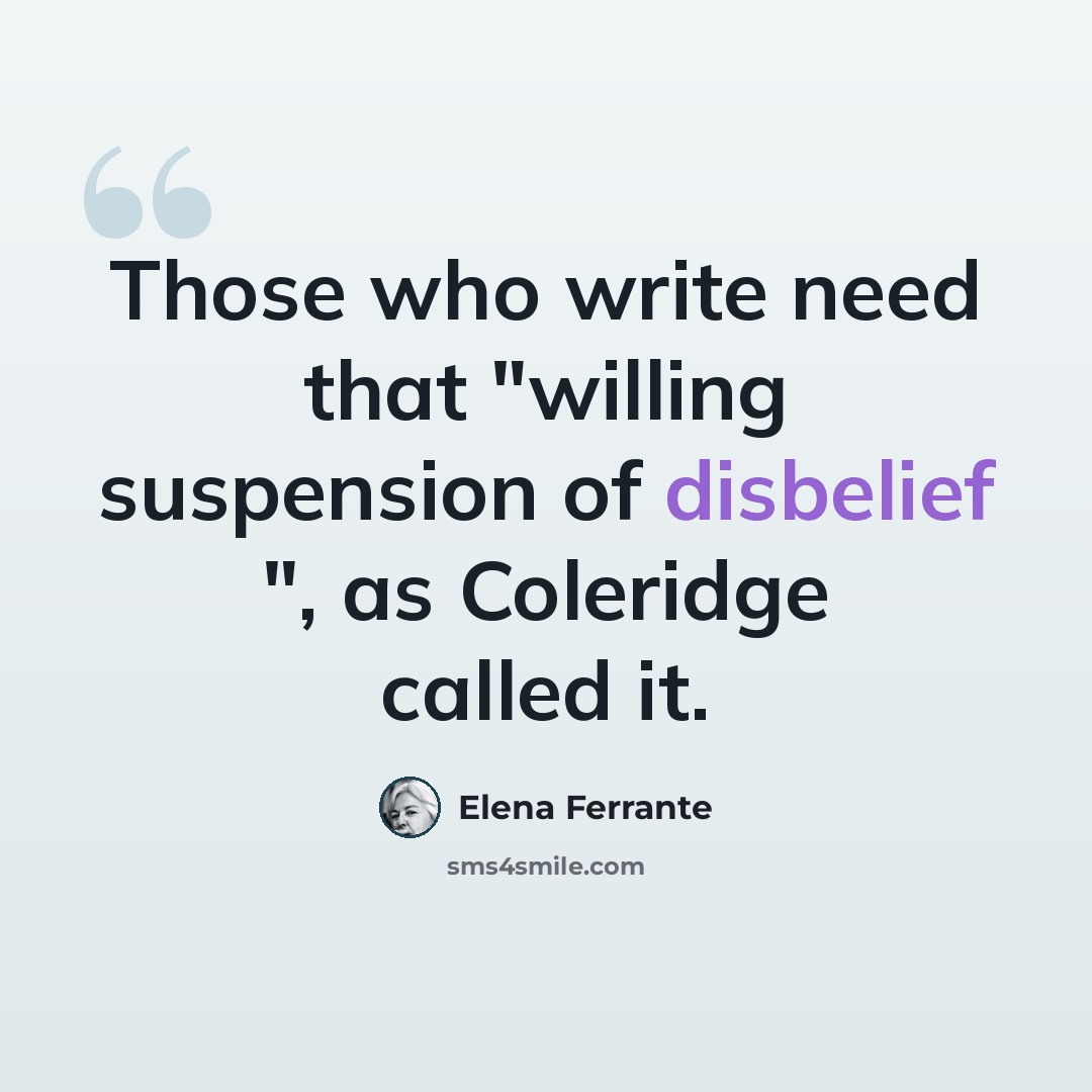 “Those who write need that "willing suspension of disbelief ", as Coleridge called it.” quote by Elena Ferrante
