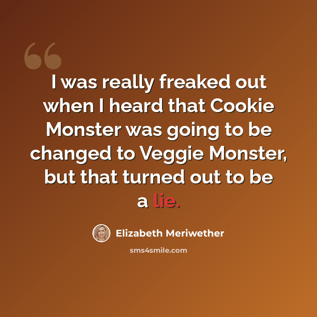 “I was really freaked out when I heard that Cookie Monster was going to be changed to Veggie Monster, but that turned out to be a lie.” quote by Elizabeth Meriwether