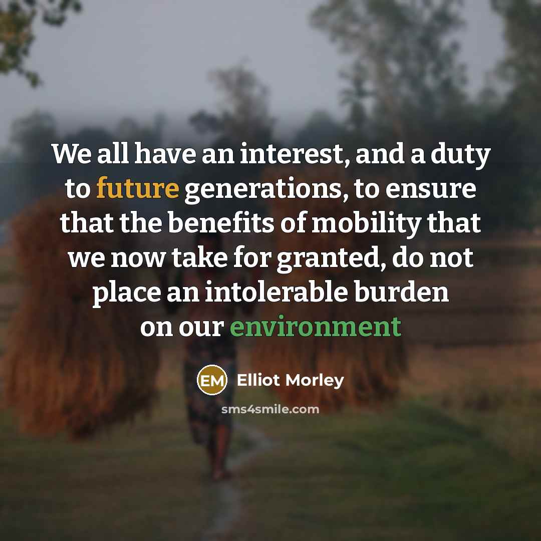 “We all have an interest, and a duty to future generations, to ensure that the benefits of mobility that we now take for granted, do not place an intolerable burden on our environment” quote by Elliot Morley